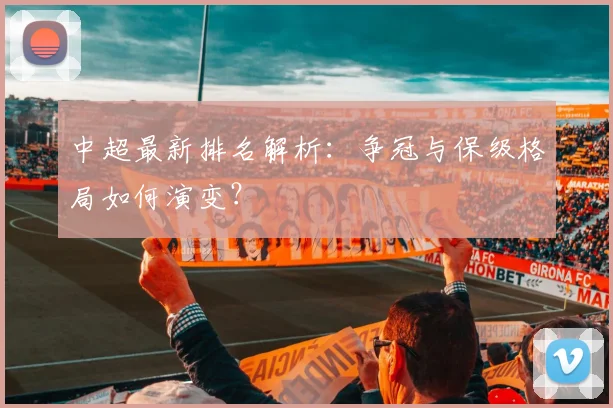中超最新排名解析:争冠与保级格局如何演变?