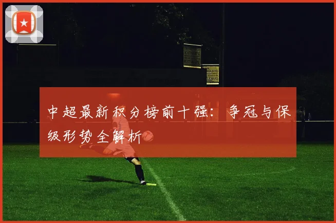 中超最新积分榜前十强:争冠与保级形势全解析