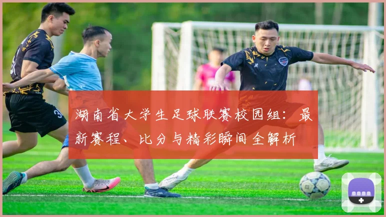 湖南省大学生足球联赛校园组：最新赛程、比分与精彩瞬间全解析