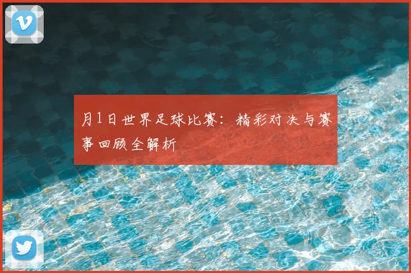月1日世界足球比赛:精彩对决与赛事回顾全解析