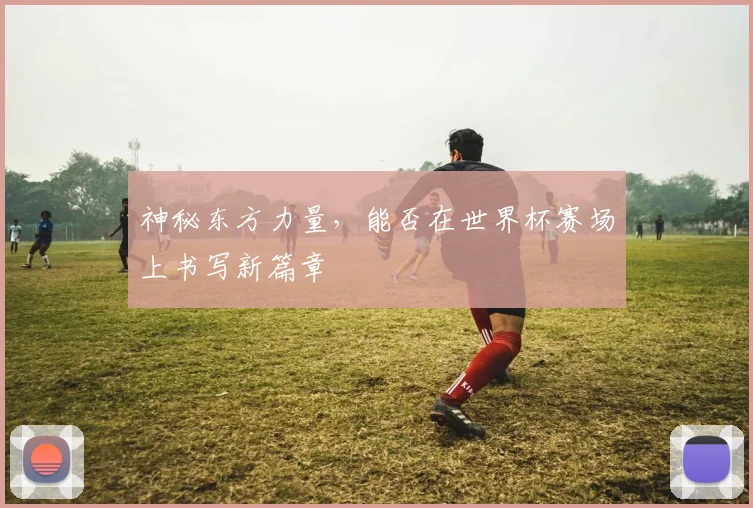 神秘东方力量，能否在世界杯赛场上书写新篇章