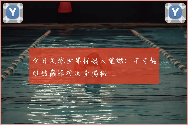 今日足球世界杯战火重燃：不可错过的巅峰对决全揭秘