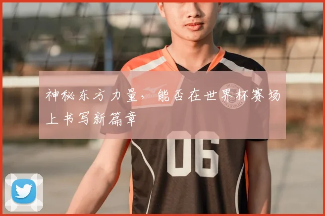 神秘东方力量，能否在世界杯赛场上书写新篇章
