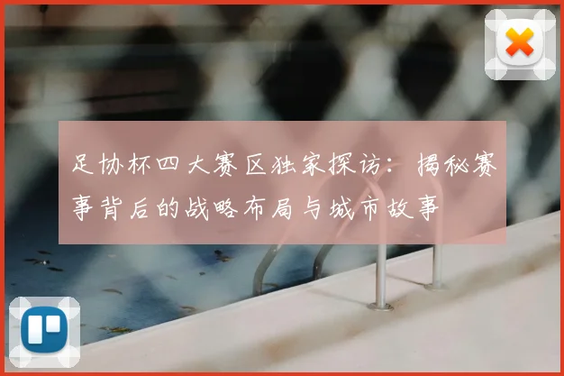 足协杯四大赛区独家探访：揭秘赛事背后的战略布局与城市故事