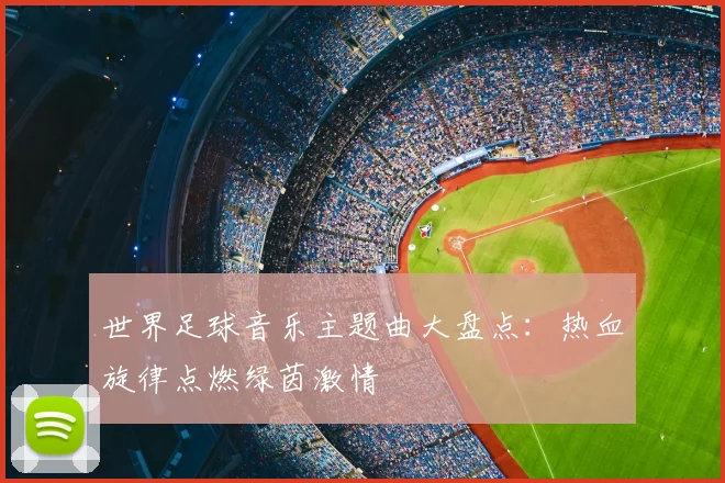 世界足球音乐主题曲大盘点:热血旋律点燃绿茵激情