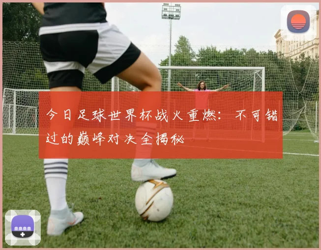 今日足球世界杯战火重燃:不可错过的巅峰对决全揭秘